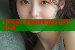国产视频99高清直播多频道免费看体验升级