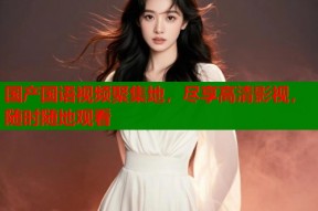 国产国语视频聚集地，尽享高清影视，随时随地观看