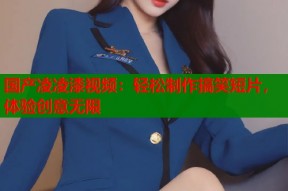 国产凌凌漆视频：轻松制作搞笑短片，体验创意无限