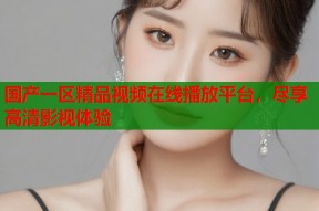 国产一区精品视频在线播放平台，尽享高清影视体验