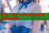 国产九一视频：海量影视资源随时看，智能推荐更懂你