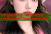 午夜视频国产平台：极致影视体验，随时随地观看最热门的国产电影和电视剧