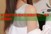 免费国产黄色视频在线播放平台，尽享无限精彩