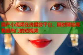 国产小视频在线播放平台，随时随地观看最热门的短视频