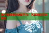 国产直播福利视频平台：尽享精彩互动体验