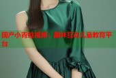 国产小青蛙视频：趣味互动儿童教育平台