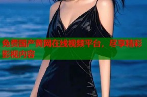 免费国产黄网在线视频平台，尽享精彩影视内容