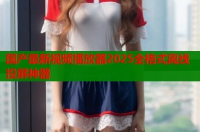 国产最新视频播放器2025全格式离线投屏神器