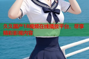 久久国产18视频在线播放平台，尽享精彩影视内容