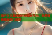 国产久久草视频在线播放平台，免费观看最新热门视频