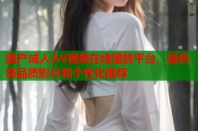 国产成人AV视频在线播放平台，提供高品质影片和个性化推荐
