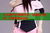 久久国产3P视频平台：精选热门视频，尽享多样化内容