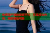 免费国产露脸视频平台，尽享精选内容，随时随地观看
