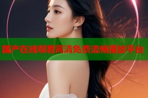 国产在线观看高清免费流畅播放平台