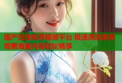 国产在线免费视频平台 极速高清免费观看海量内容轻松畅享
