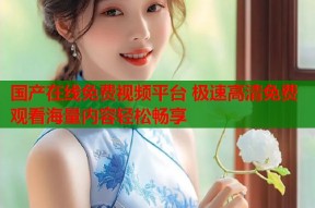 国产在线免费视频平台 极速高清免费观看海量内容轻松畅享