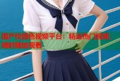 国产校园色视频平台：精选热门视频，随时随地观看