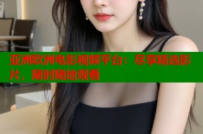 亚洲欧洲电影视频平台：尽享精选影片，随时随地观看