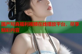国产写真福利视频在线播放平台，尽享精彩内容