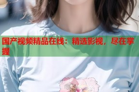 国产视频精品在线：精选影视，尽在掌握