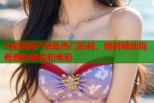k视频国产聚集热门影视，随时随地观看最新剧集和电影