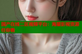 国产在线二区视频平台：海量影视资源任你看
