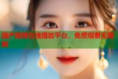 国产视频在线播放平台，免费观看无限制