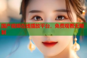 国产视频在线播放平台，免费观看无限制