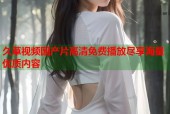 久草视频国产片高清免费播放尽享海量优质内容