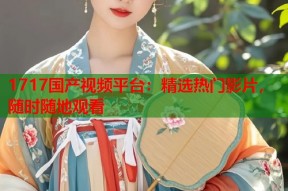 1717国产视频平台：精选热门影片，随时随地观看
