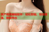 国产视频编辑软件：轻松剪辑、特效增强、智能导出