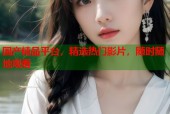 国产精品平台，精选热门影片，随时随地观看