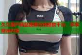久久国产精品视频在线播放平台，尽享精选内容