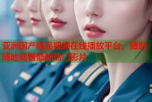 亚洲国产精品视频在线播放平台，随时随地观看最新热门影片