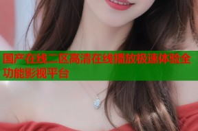 国产在线二区高清在线播放极速体验全功能影视平台