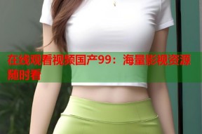 在线观看视频国产99：海量影视资源随时看