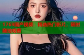 1769国产视频：精选热门影片，随时随地观看