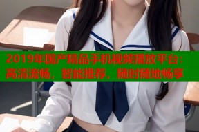 2019年国产精品手机视频播放平台：高清流畅，智能推荐，随时随地畅享