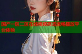 国产一区二区在线视频高清流畅播放平台体验