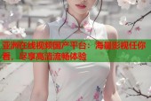 亚洲在线视频国产平台：海量影视任你看，尽享高清流畅体验
