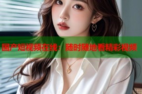 国产短视频在线：随时随地看精彩视频