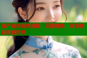 国产青青免费视频：无限畅看，尽享精彩影视世界