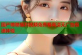 国产啪啪福利视频免费看高清无广告极速体验