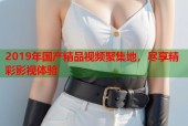 2019年国产精品视频聚集地，尽享精彩影视体验