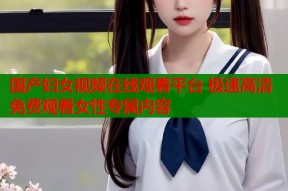 国产妇女视频在线观看平台 极速高清免费观看女性专属内容