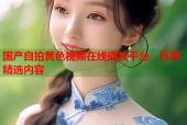 国产自拍黄色视频在线播放平台，尽享精选内容