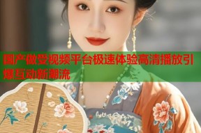 国产做受视频平台极速体验高清播放引爆互动新潮流