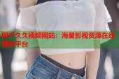 国产久久视频网站：海量影视资源在线播放平台