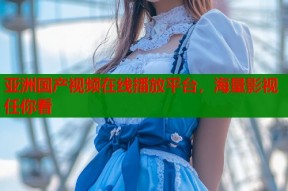 亚洲国产视频在线播放平台，海量影视任你看
