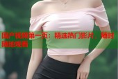 国产视频第一页：精选热门影片，随时随地观看